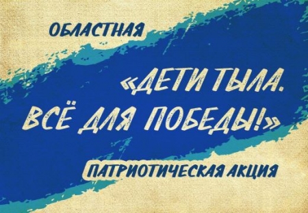 Областная патриотическая акция «Дети тыла. Всё для Победы!»